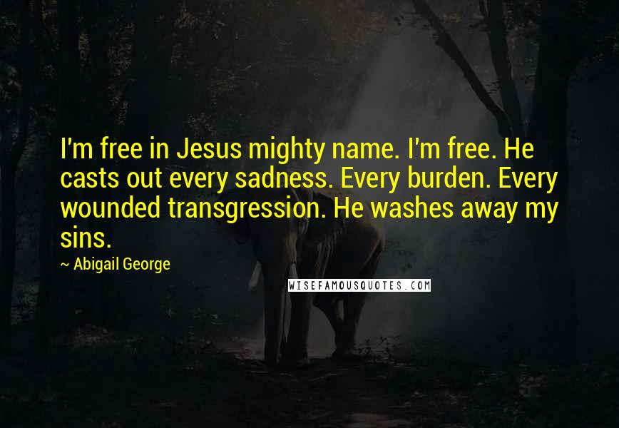 Abigail George Quotes: I'm free in Jesus mighty name. I'm free. He casts out every sadness. Every burden. Every wounded transgression. He washes away my sins.