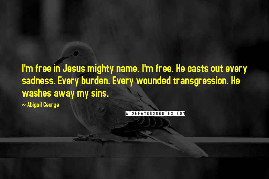 Abigail George Quotes: I'm free in Jesus mighty name. I'm free. He casts out every sadness. Every burden. Every wounded transgression. He washes away my sins.