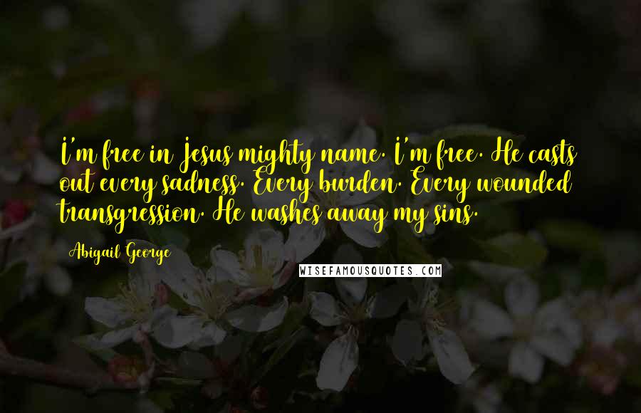 Abigail George Quotes: I'm free in Jesus mighty name. I'm free. He casts out every sadness. Every burden. Every wounded transgression. He washes away my sins.