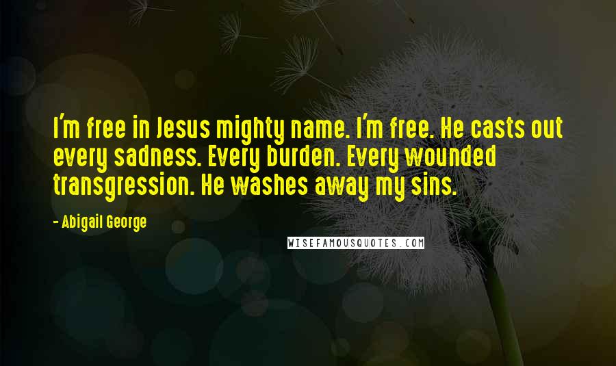 Abigail George Quotes: I'm free in Jesus mighty name. I'm free. He casts out every sadness. Every burden. Every wounded transgression. He washes away my sins.