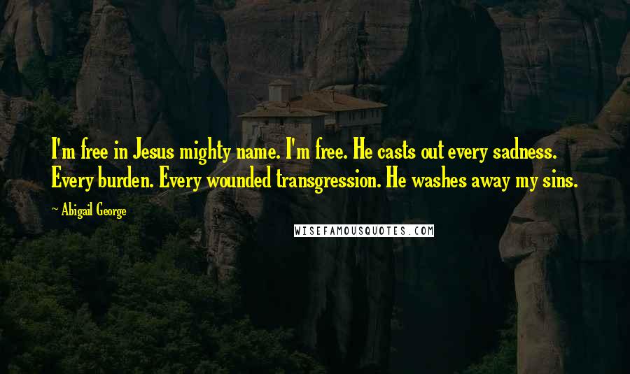 Abigail George Quotes: I'm free in Jesus mighty name. I'm free. He casts out every sadness. Every burden. Every wounded transgression. He washes away my sins.