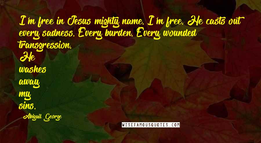 Abigail George Quotes: I'm free in Jesus mighty name. I'm free. He casts out every sadness. Every burden. Every wounded transgression. He washes away my sins.