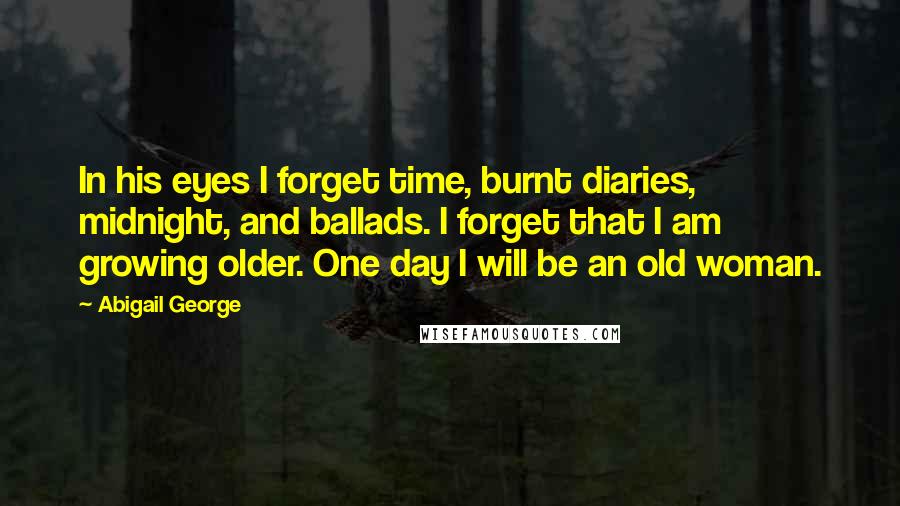 Abigail George Quotes: In his eyes I forget time, burnt diaries, midnight, and ballads. I forget that I am growing older. One day I will be an old woman.