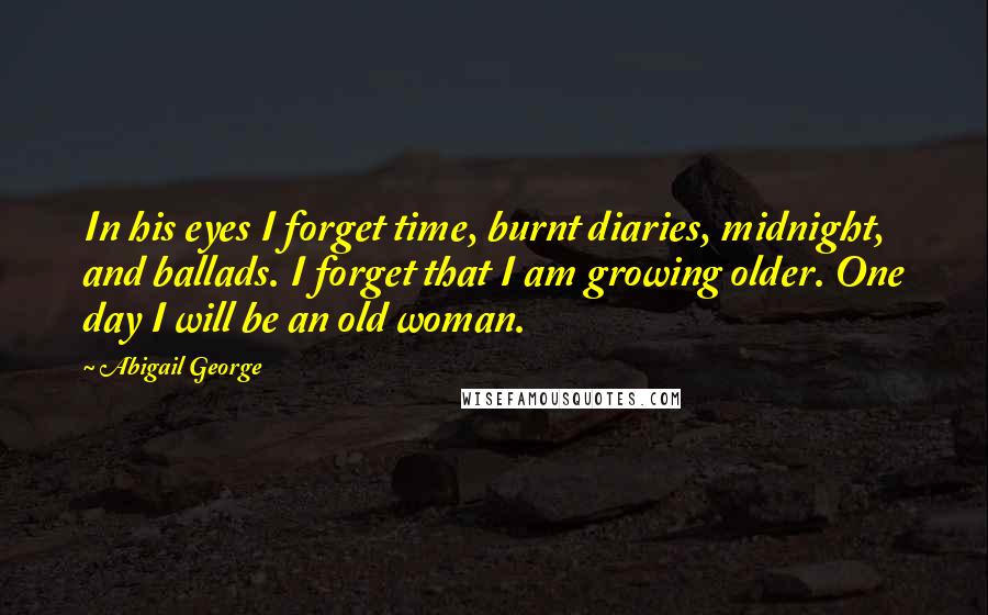 Abigail George Quotes: In his eyes I forget time, burnt diaries, midnight, and ballads. I forget that I am growing older. One day I will be an old woman.