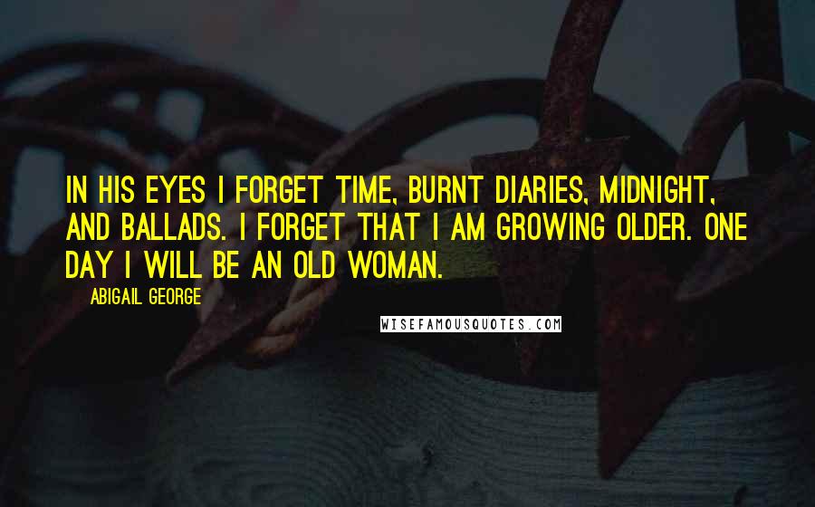 Abigail George Quotes: In his eyes I forget time, burnt diaries, midnight, and ballads. I forget that I am growing older. One day I will be an old woman.