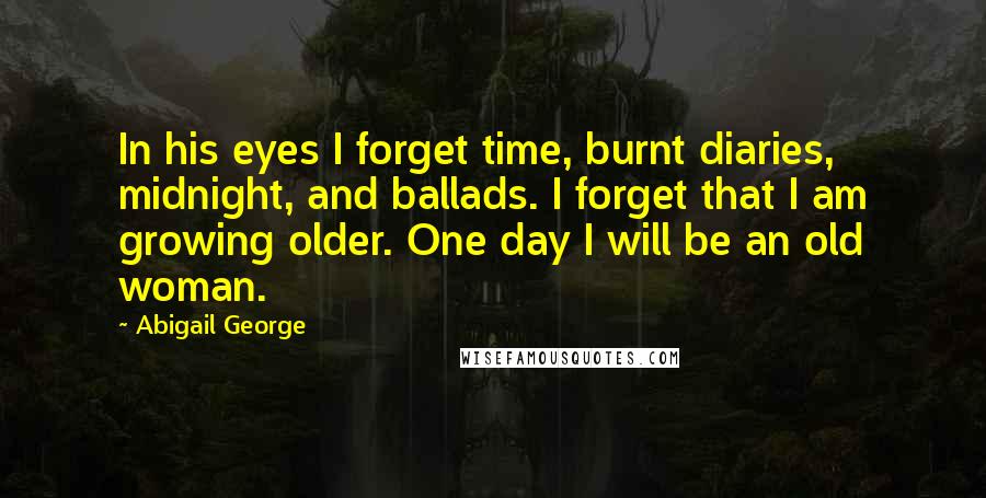 Abigail George Quotes: In his eyes I forget time, burnt diaries, midnight, and ballads. I forget that I am growing older. One day I will be an old woman.