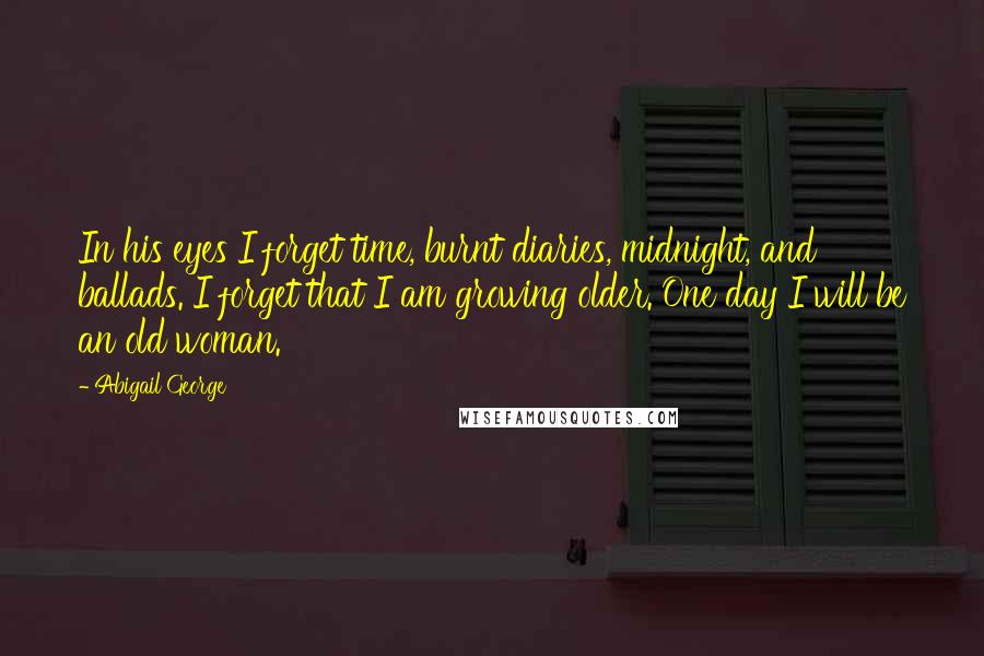Abigail George Quotes: In his eyes I forget time, burnt diaries, midnight, and ballads. I forget that I am growing older. One day I will be an old woman.