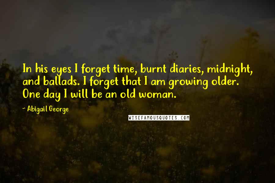 Abigail George Quotes: In his eyes I forget time, burnt diaries, midnight, and ballads. I forget that I am growing older. One day I will be an old woman.
