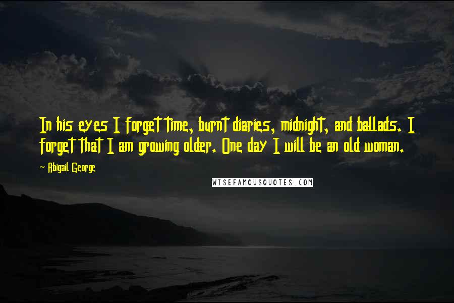 Abigail George Quotes: In his eyes I forget time, burnt diaries, midnight, and ballads. I forget that I am growing older. One day I will be an old woman.