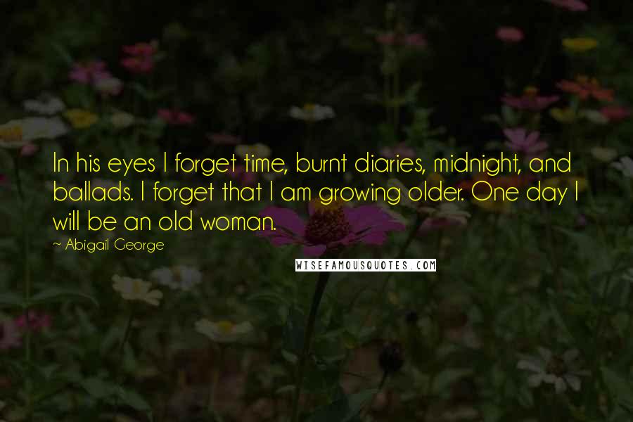 Abigail George Quotes: In his eyes I forget time, burnt diaries, midnight, and ballads. I forget that I am growing older. One day I will be an old woman.