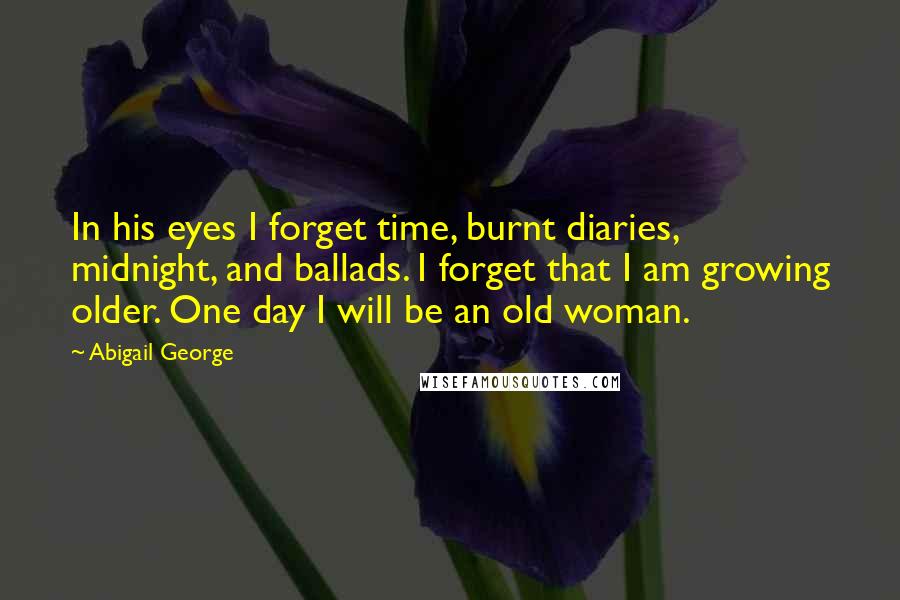Abigail George Quotes: In his eyes I forget time, burnt diaries, midnight, and ballads. I forget that I am growing older. One day I will be an old woman.