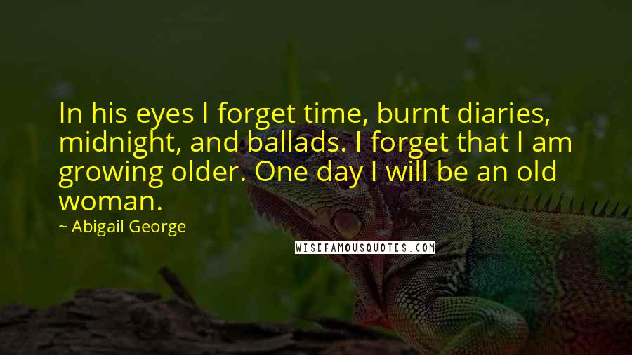 Abigail George Quotes: In his eyes I forget time, burnt diaries, midnight, and ballads. I forget that I am growing older. One day I will be an old woman.