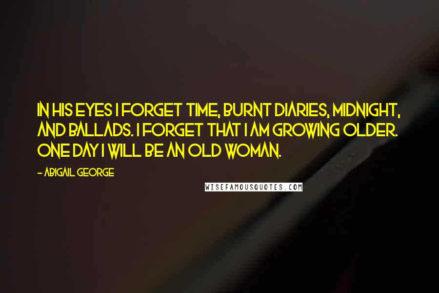 Abigail George Quotes: In his eyes I forget time, burnt diaries, midnight, and ballads. I forget that I am growing older. One day I will be an old woman.