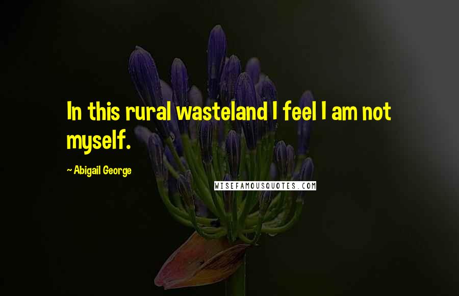 Abigail George Quotes: In this rural wasteland I feel I am not myself.