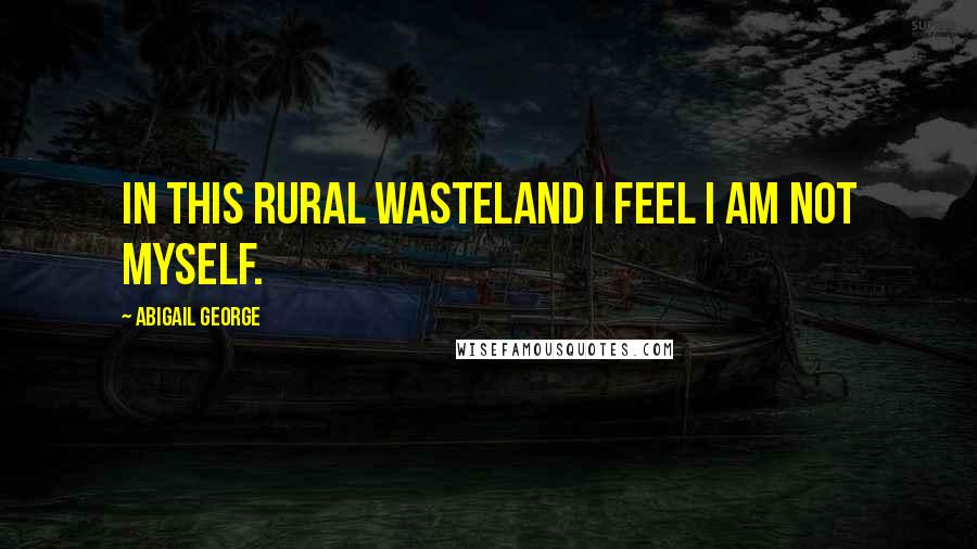 Abigail George Quotes: In this rural wasteland I feel I am not myself.