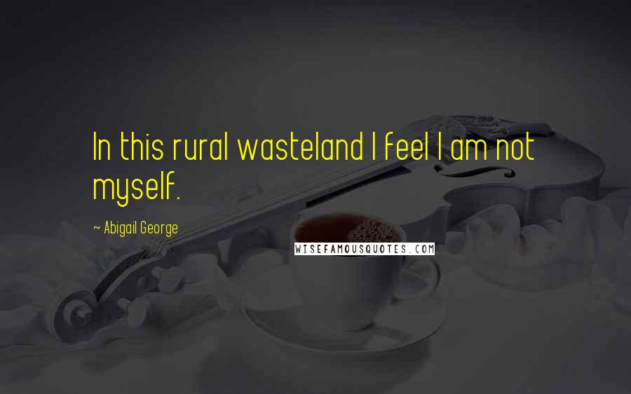 Abigail George Quotes: In this rural wasteland I feel I am not myself.