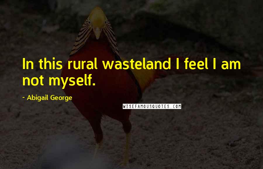 Abigail George Quotes: In this rural wasteland I feel I am not myself.