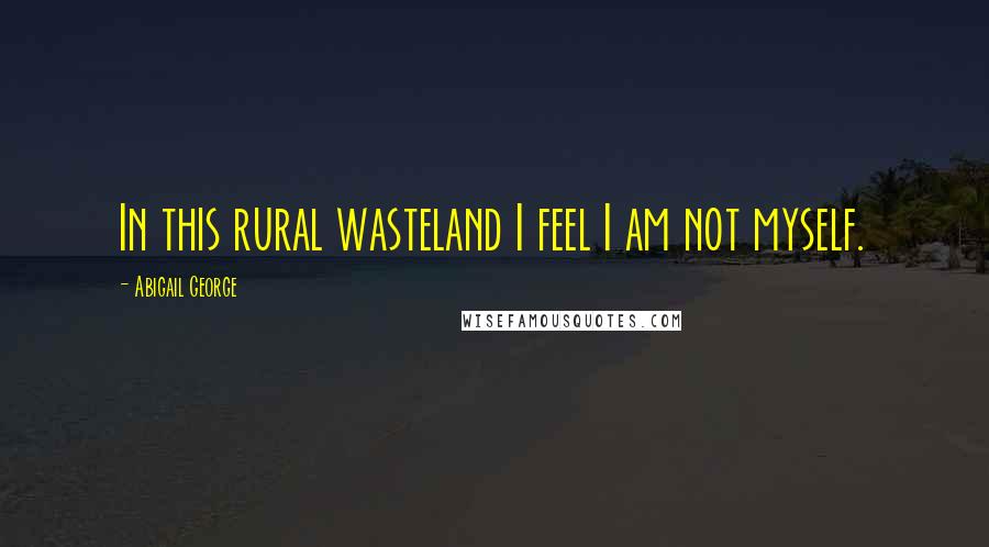 Abigail George Quotes: In this rural wasteland I feel I am not myself.