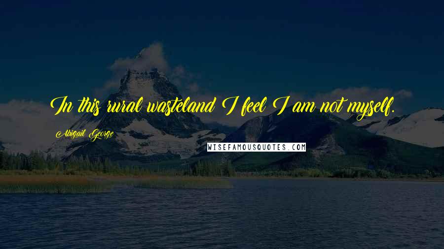 Abigail George Quotes: In this rural wasteland I feel I am not myself.