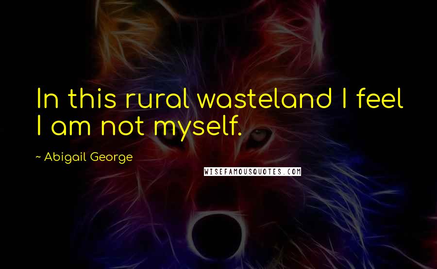 Abigail George Quotes: In this rural wasteland I feel I am not myself.