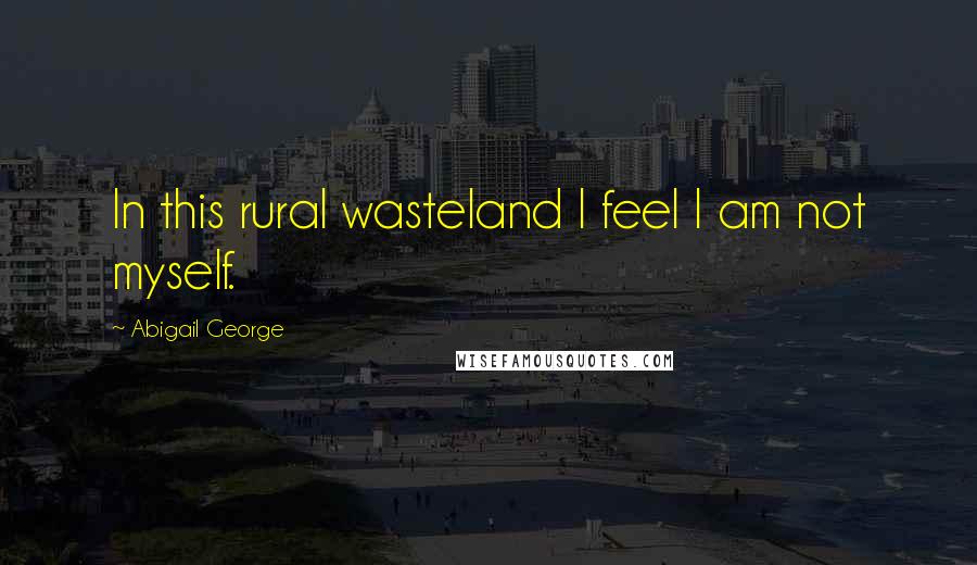 Abigail George Quotes: In this rural wasteland I feel I am not myself.