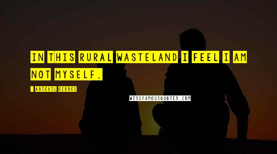 Abigail George Quotes: In this rural wasteland I feel I am not myself.