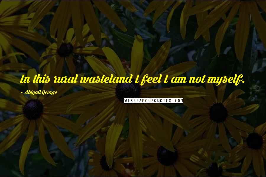 Abigail George Quotes: In this rural wasteland I feel I am not myself.