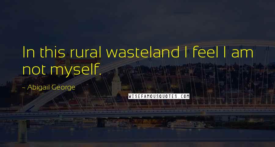 Abigail George Quotes: In this rural wasteland I feel I am not myself.