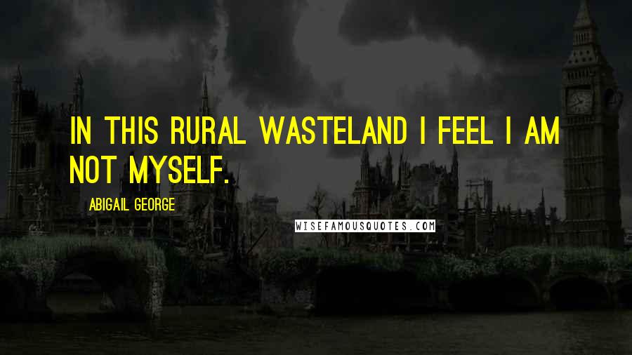 Abigail George Quotes: In this rural wasteland I feel I am not myself.