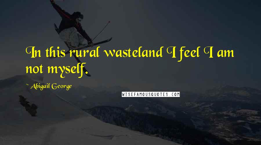 Abigail George Quotes: In this rural wasteland I feel I am not myself.