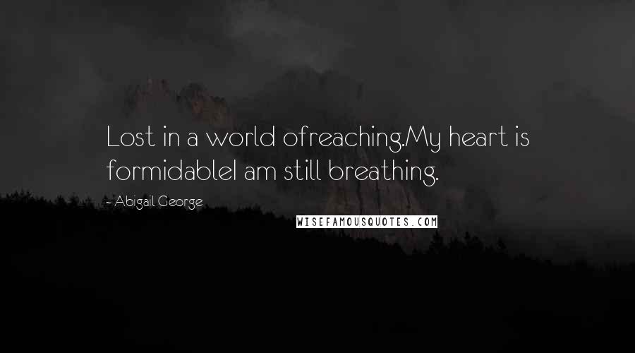 Abigail George Quotes: Lost in a world ofreaching.My heart is formidableI am still breathing.