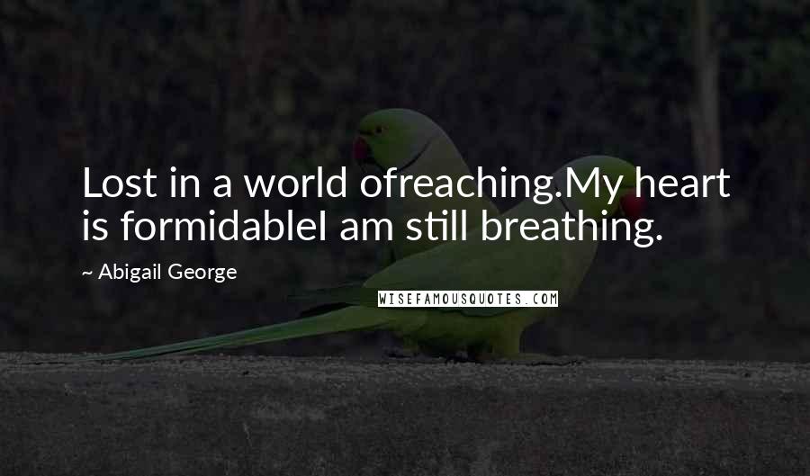 Abigail George Quotes: Lost in a world ofreaching.My heart is formidableI am still breathing.