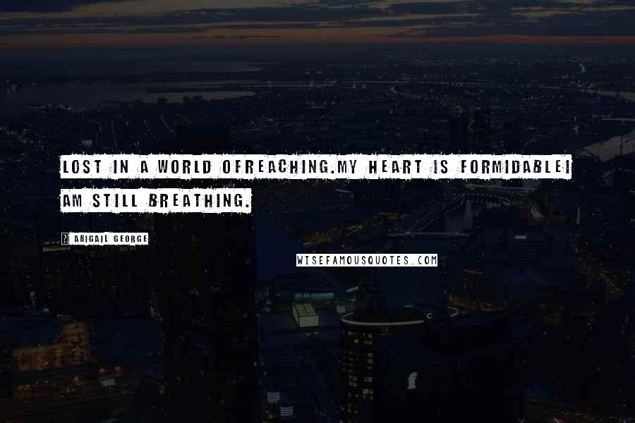 Abigail George Quotes: Lost in a world ofreaching.My heart is formidableI am still breathing.