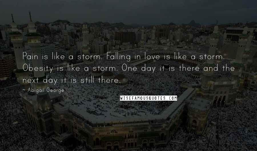 Abigail George Quotes: Pain is like a storm. Falling in love is like a storm. Obesity is like a storm. One day it is there and the next day it is still there.