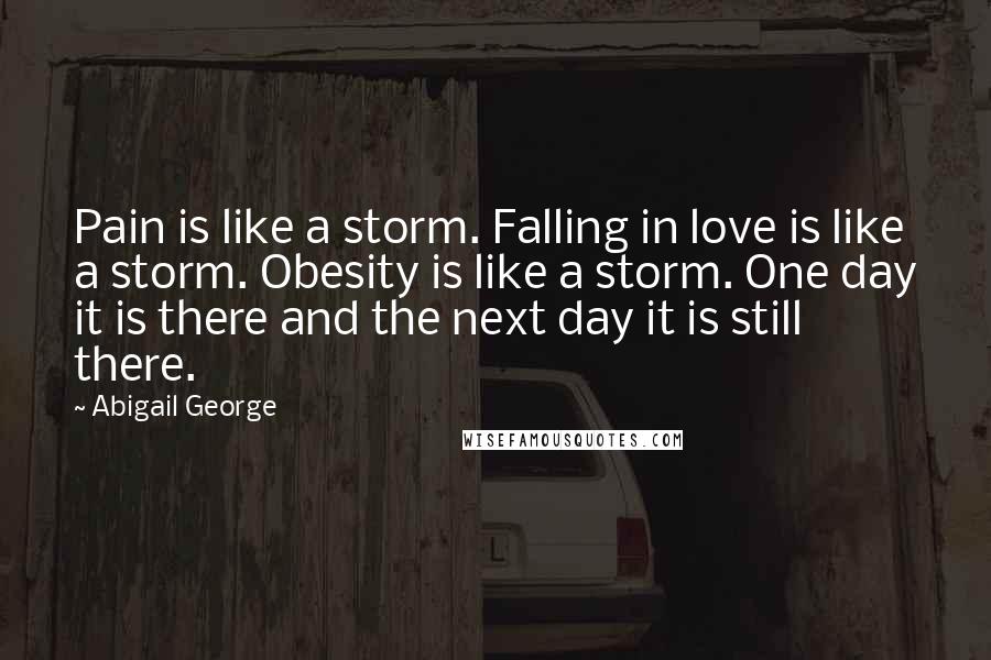 Abigail George Quotes: Pain is like a storm. Falling in love is like a storm. Obesity is like a storm. One day it is there and the next day it is still there.