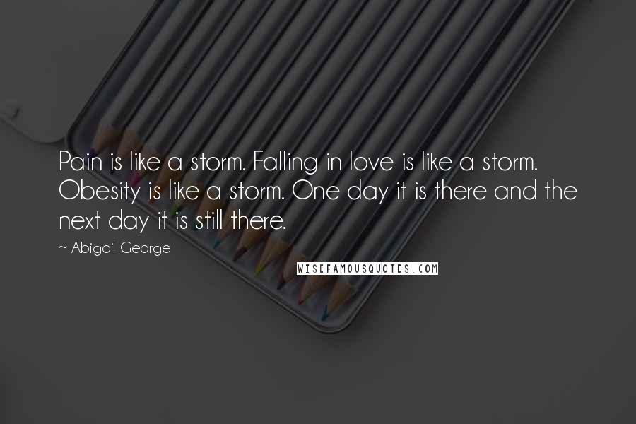 Abigail George Quotes: Pain is like a storm. Falling in love is like a storm. Obesity is like a storm. One day it is there and the next day it is still there.