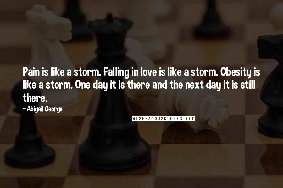 Abigail George Quotes: Pain is like a storm. Falling in love is like a storm. Obesity is like a storm. One day it is there and the next day it is still there.