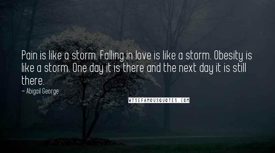 Abigail George Quotes: Pain is like a storm. Falling in love is like a storm. Obesity is like a storm. One day it is there and the next day it is still there.