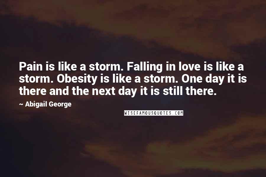 Abigail George Quotes: Pain is like a storm. Falling in love is like a storm. Obesity is like a storm. One day it is there and the next day it is still there.
