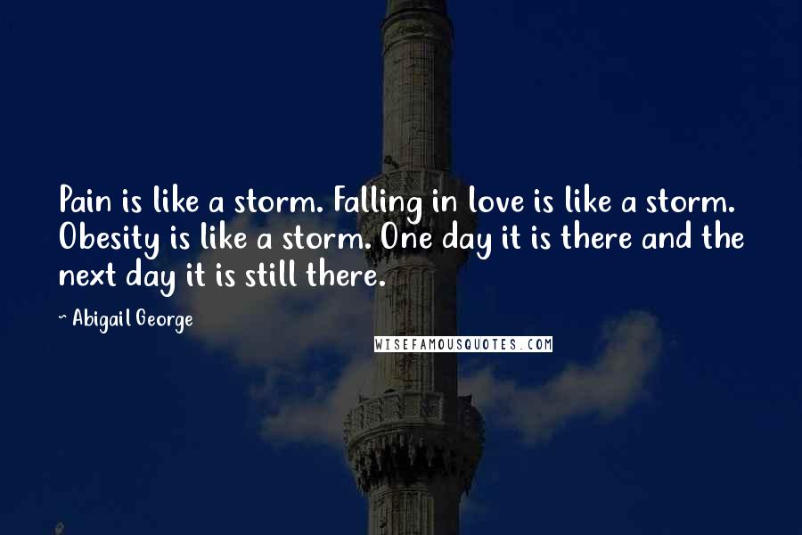 Abigail George Quotes: Pain is like a storm. Falling in love is like a storm. Obesity is like a storm. One day it is there and the next day it is still there.