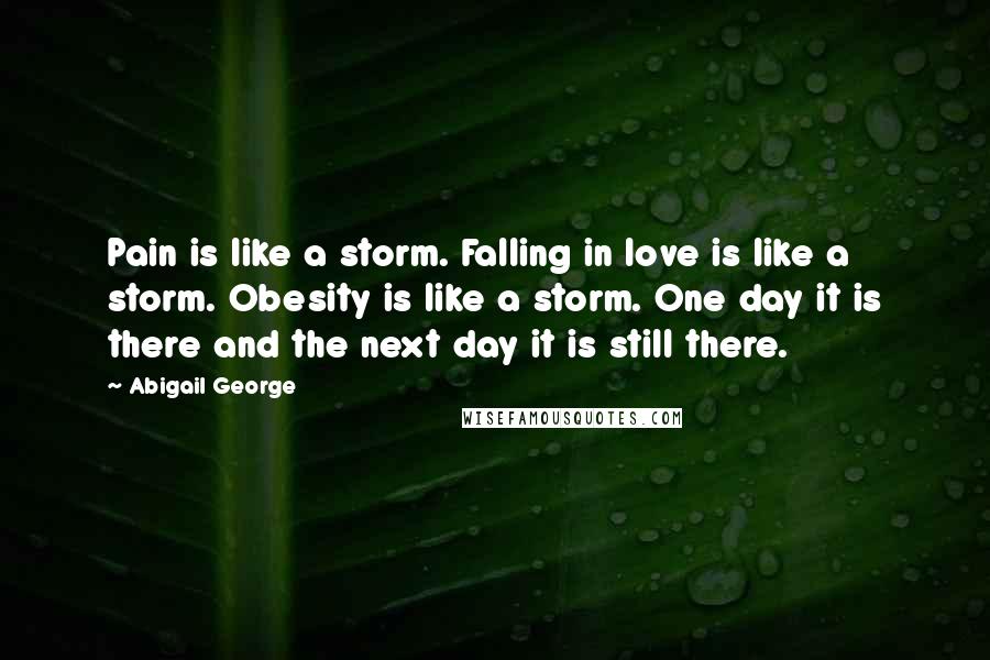 Abigail George Quotes: Pain is like a storm. Falling in love is like a storm. Obesity is like a storm. One day it is there and the next day it is still there.