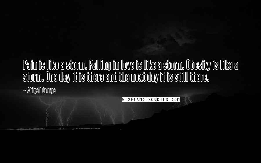 Abigail George Quotes: Pain is like a storm. Falling in love is like a storm. Obesity is like a storm. One day it is there and the next day it is still there.