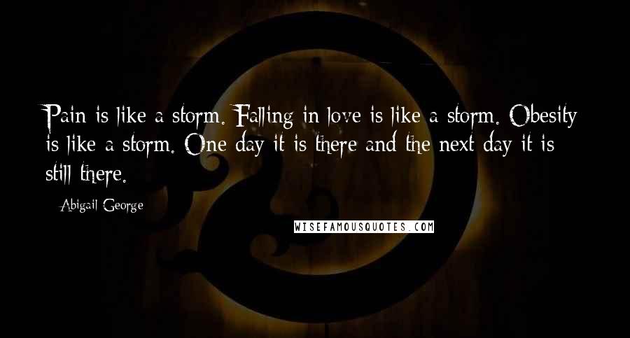 Abigail George Quotes: Pain is like a storm. Falling in love is like a storm. Obesity is like a storm. One day it is there and the next day it is still there.