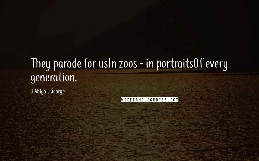 Abigail George Quotes: They parade for usIn zoos - in portraitsOf every generation.