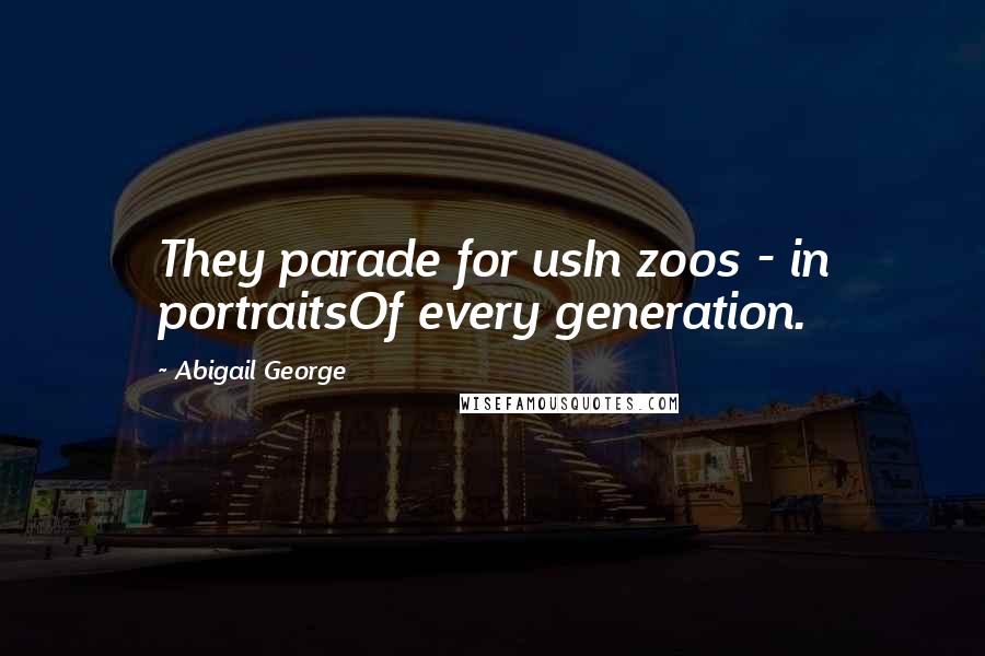 Abigail George Quotes: They parade for usIn zoos - in portraitsOf every generation.