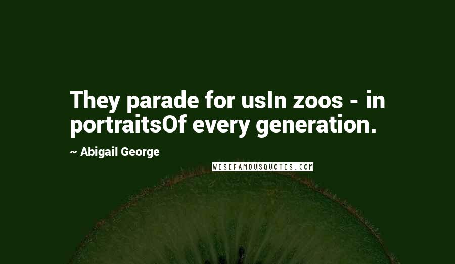 Abigail George Quotes: They parade for usIn zoos - in portraitsOf every generation.