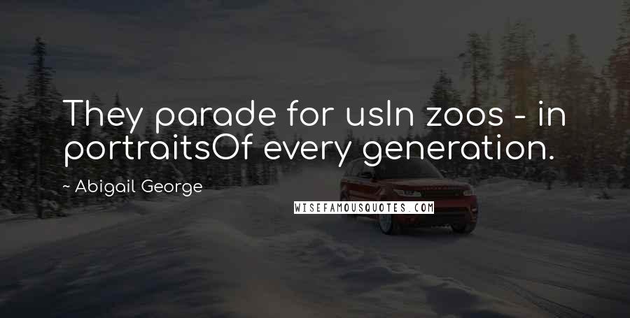 Abigail George Quotes: They parade for usIn zoos - in portraitsOf every generation.