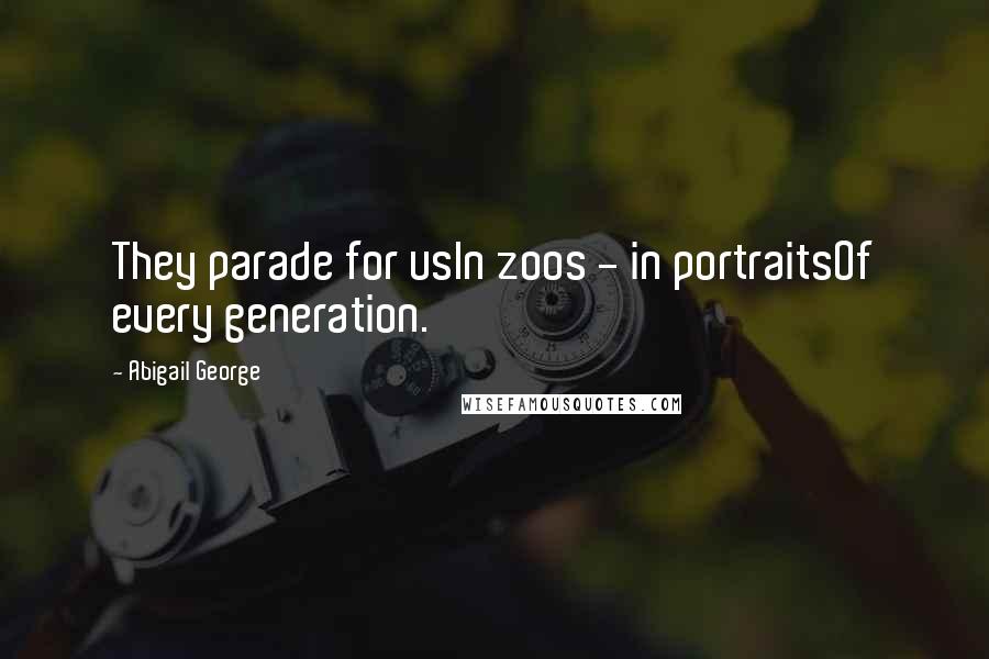 Abigail George Quotes: They parade for usIn zoos - in portraitsOf every generation.