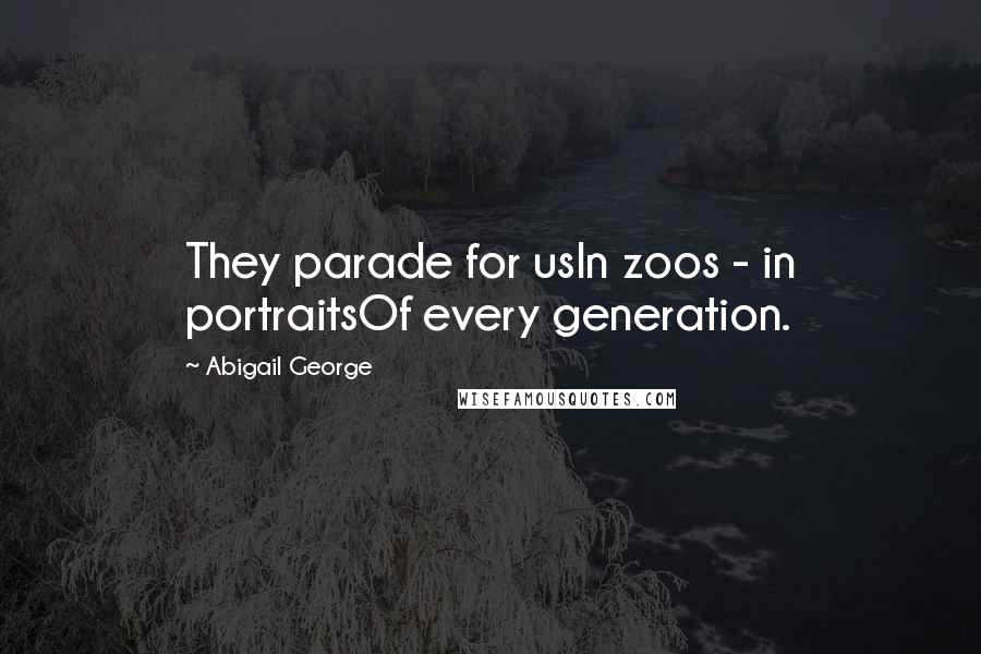 Abigail George Quotes: They parade for usIn zoos - in portraitsOf every generation.