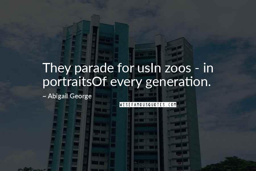 Abigail George Quotes: They parade for usIn zoos - in portraitsOf every generation.